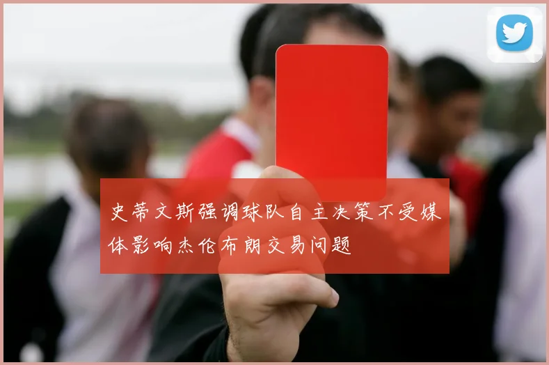 史蒂文斯强调球队自主决策不受媒体影响杰伦布朗交易问题