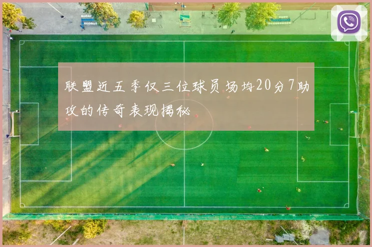 联盟近五季仅三位球员场均20分7助攻的传奇表现揭秘