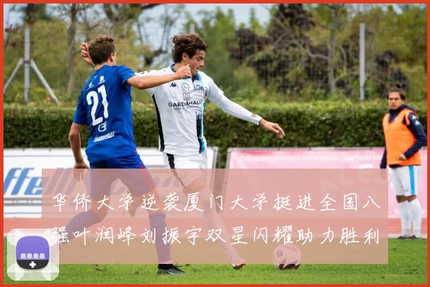 华侨大学逆袭厦门大学挺进全国八强叶润峰刘振宇双星闪耀助力胜利