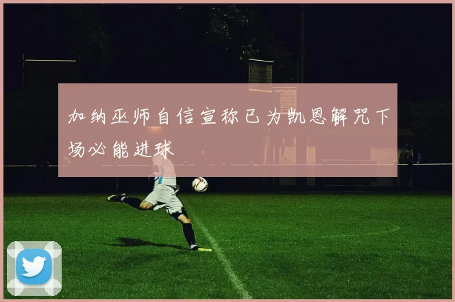 加纳巫师自信宣称已为凯恩解咒下场必能进球