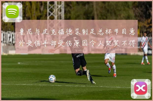 鲁尼与皮克福德录制足总杯节目意外受伤手部受伤原因令人哭笑不得