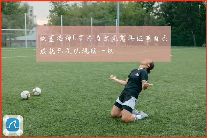 坎塞洛称C罗内马尔无需再证明自己成就已足以说明一切