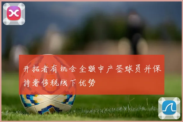 开拓者有机会全额中产签球员并保持奢侈税线下优势