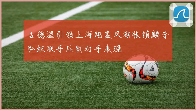 古德温引领上海跑轰风潮张镇麟李弘权联手压制对手表现