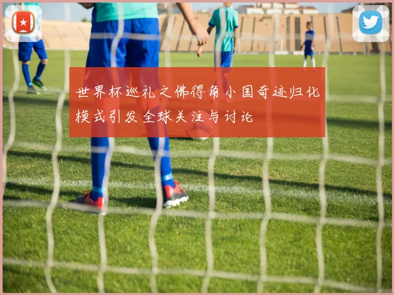 世界杯巡礼之佛得角小国奇迹归化模式引发全球关注与讨论