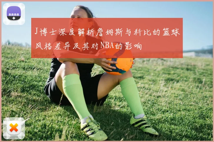 J博士深度解析詹姆斯与科比的篮球风格差异及其对NBA的影响