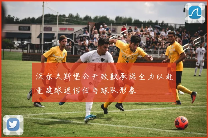 沃尔夫斯堡公开致歉承诺全力以赴重建球迷信任与球队形象