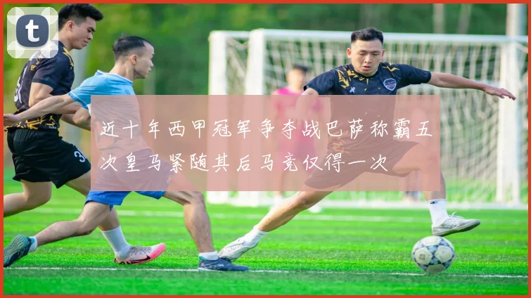 近十年西甲冠军争夺战巴萨称霸五次皇马紧随其后马竞仅得一次