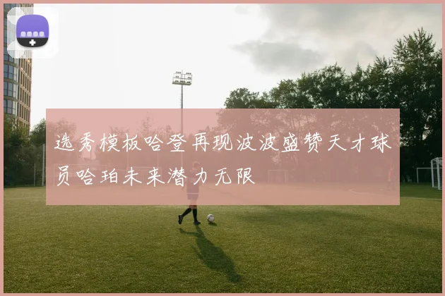 选秀模板哈登再现波波盛赞天才球员哈珀未来潜力无限
