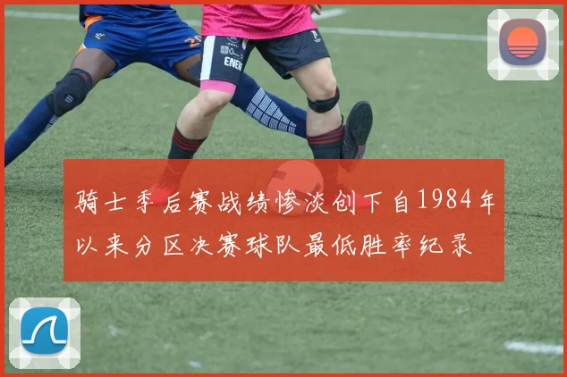 骑士季后赛战绩惨淡创下自1984年以来分区决赛球队最低胜率纪录