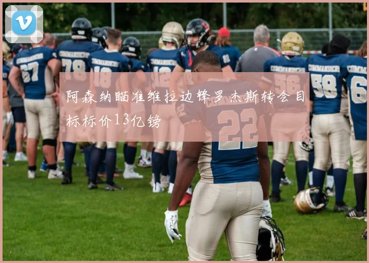 阿森纳瞄准维拉边锋罗杰斯转会目标标价13亿镑